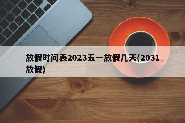放假时间表2023五一放假几天(2031放假)