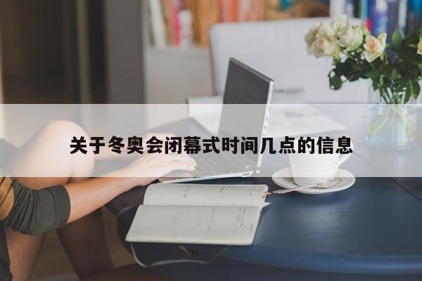 关于冬奥会闭幕式时间几点的信息
