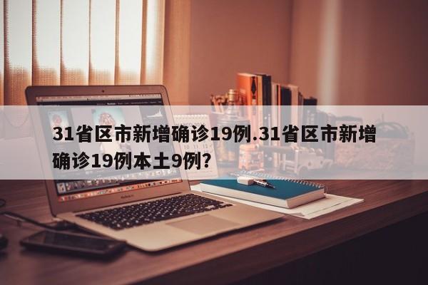31省区市新增确诊19例.31省区市新增确诊19例本土9例?