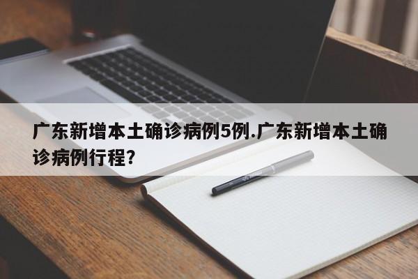 广东新增本土确诊病例5例.广东新增本土确诊病例行程?