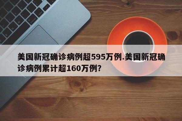 美国新冠确诊病例超595万例.美国新冠确诊病例累计超160万例?