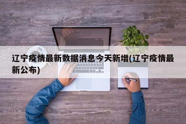 辽宁疫情最新数据消息今天新增(辽宁疫情最新公布)