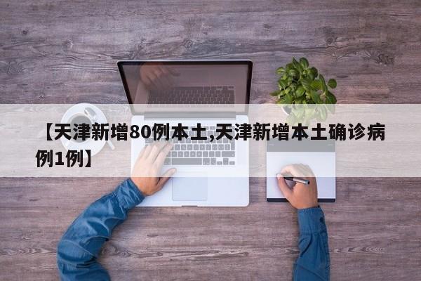 【天津新增80例本土,天津新增本土确诊病例1例】