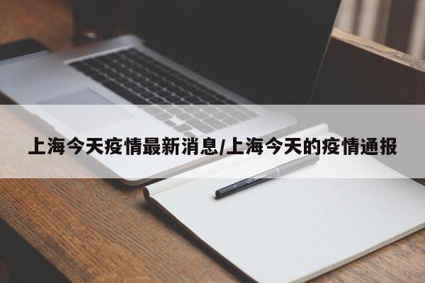 上海今天疫情最新消息/上海今天的疫情通报