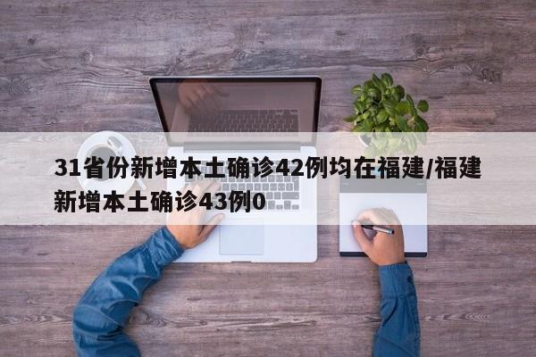 31省份新增本土确诊42例均在福建/福建新增本土确诊43例0