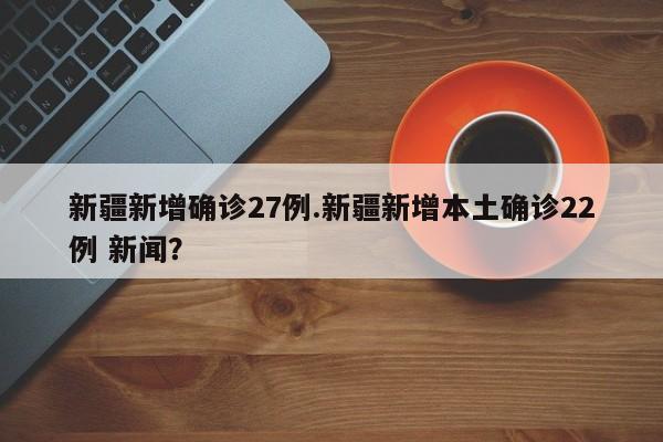 新疆新增确诊27例.新疆新增本土确诊22例 新闻?