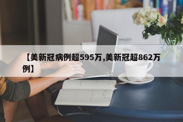 【美新冠病例超595万,美新冠超862万例】