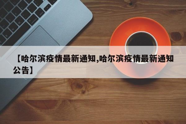 【哈尔滨疫情最新通知,哈尔滨疫情最新通知公告】