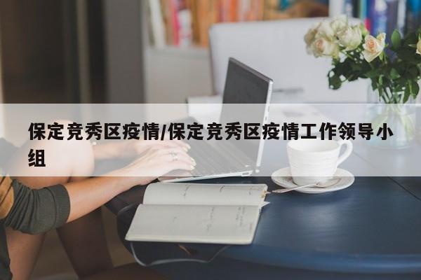 保定竞秀区疫情/保定竞秀区疫情工作领导小组