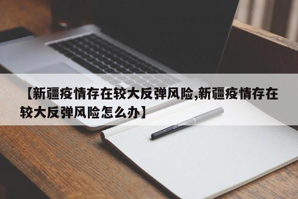 【新疆疫情存在较大反弹风险,新疆疫情存在较大反弹风险怎么办】