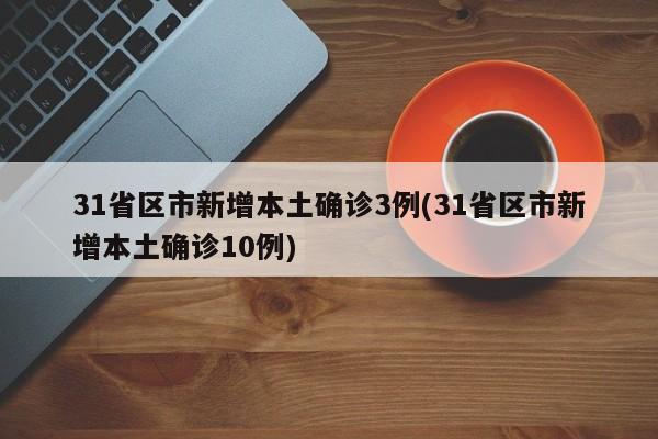 31省区市新增本土确诊3例(31省区市新增本土确诊10例)